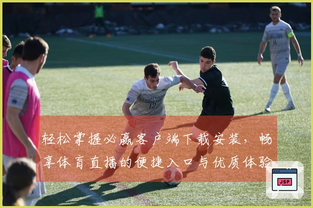 轻松掌握必赢客户端下载安装，畅享体育直播的便捷入口与优质体验