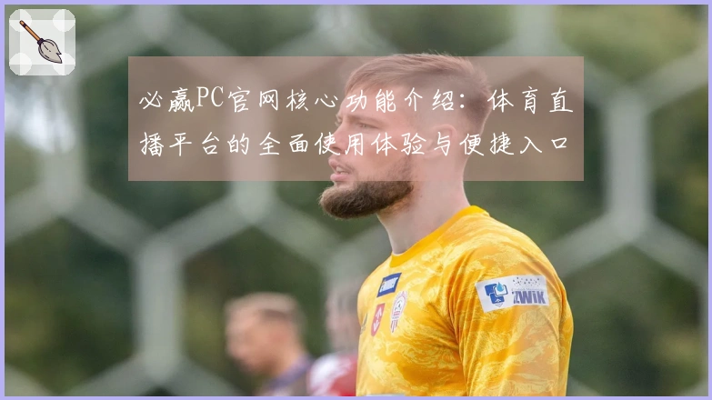 必赢PC官网核心功能介绍：体育直播平台的全面使用体验与便捷入口指南