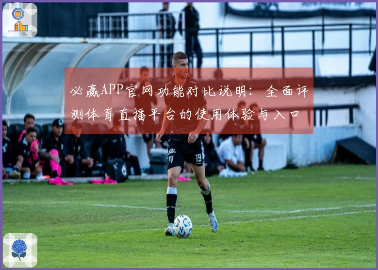 必赢APP官网功能对比说明：全面评测体育直播平台的使用体验与入口指南