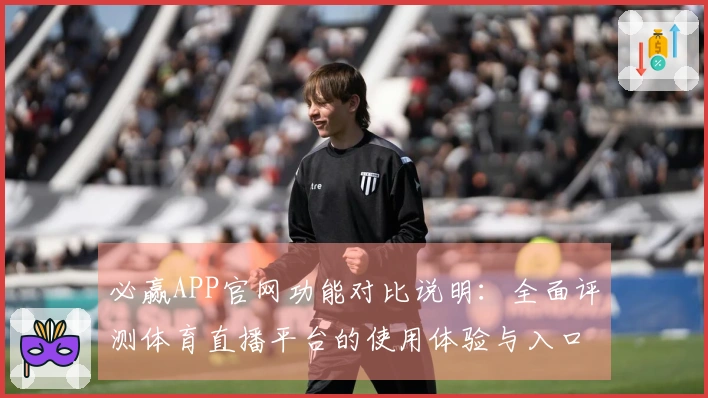 必赢APP官网功能对比说明：全面评测体育直播平台的使用体验与入口指南