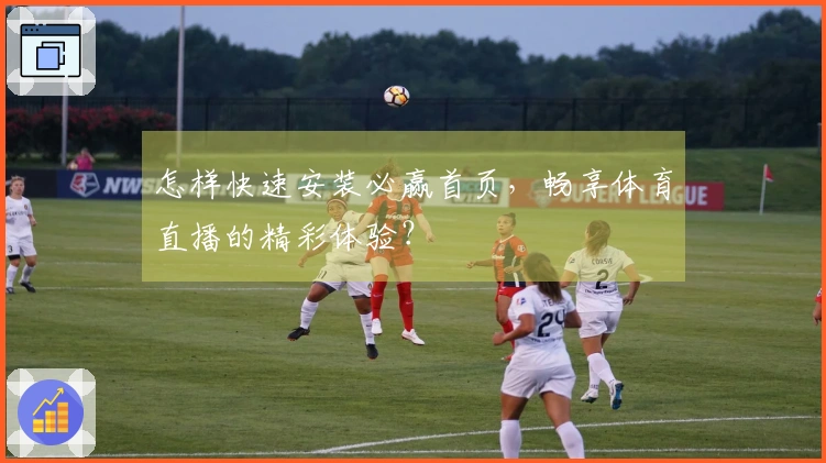 怎样快速安装必赢首页，畅享体育直播的精彩体验？