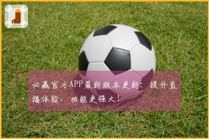 必赢官方APP最新版本更新：提升直播体验，功能更强大！