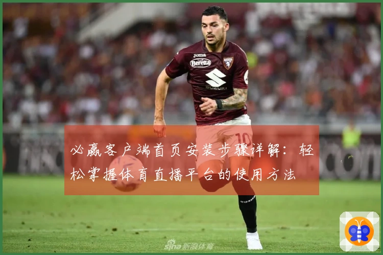 必赢客户端首页安装步骤详解：轻松掌握体育直播平台的使用方法
