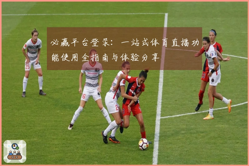 必赢平台登录：一站式体育直播功能使用全指南与体验分享