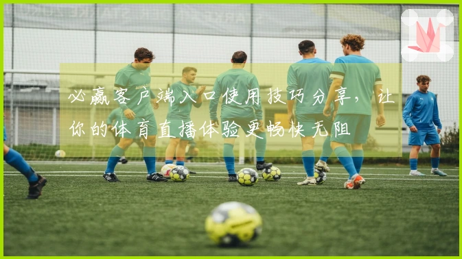 必赢客户端入口使用技巧分享，让你的体育直播体验更畅快无阻