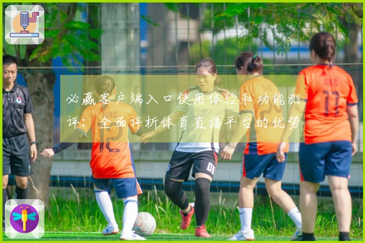 必赢客户端入口使用体验和功能测评：全面评析体育直播平台的优势与不足