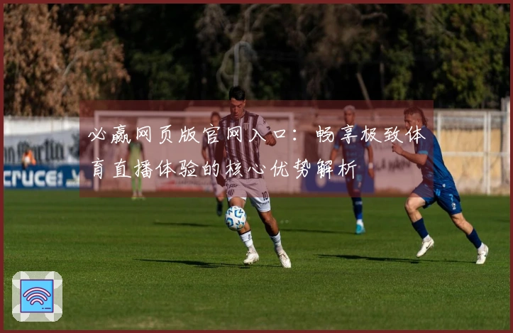 必赢网页版官网入口：畅享极致体育直播体验的核心优势解析