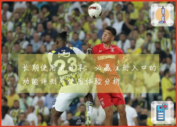 长期使用者分享：必赢注册入口的功能评测与使用体验分析