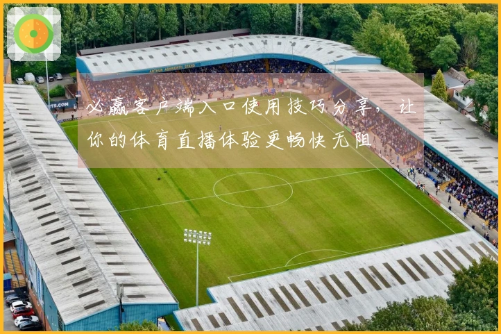 必赢客户端入口使用技巧分享，让你的体育直播体验更畅快无阻
