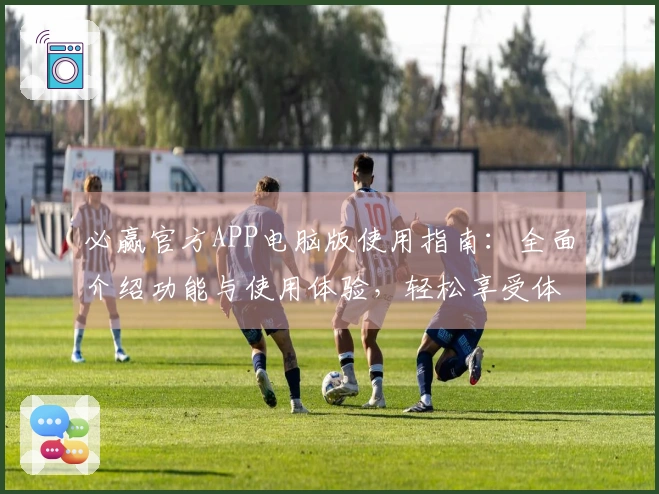 必赢官方APP电脑版使用指南：全面介绍功能与使用体验，轻松享受体育直播服务