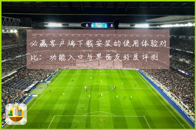 必赢客户端下载安装的使用体验对比：功能入口与界面友好度评测