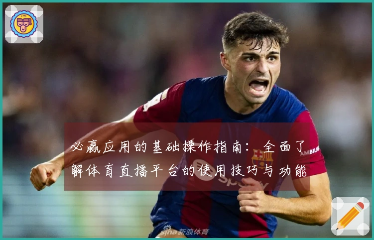 必赢应用的基础操作指南：全面了解体育直播平台的使用技巧与功能介绍