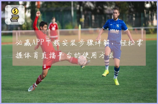 必赢APP下载安装步骤详解，轻松掌握体育直播平台的使用方法