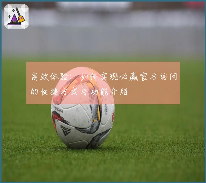 高效体验：如何实现必赢官方访问的快捷方式与功能介绍