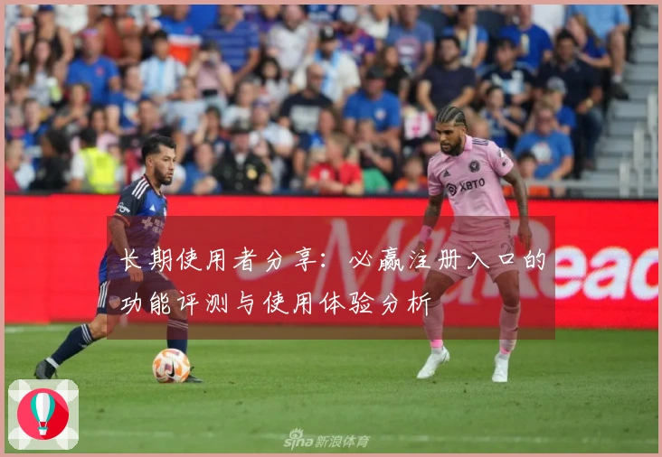 长期使用者分享：必赢注册入口的功能评测与使用体验分析