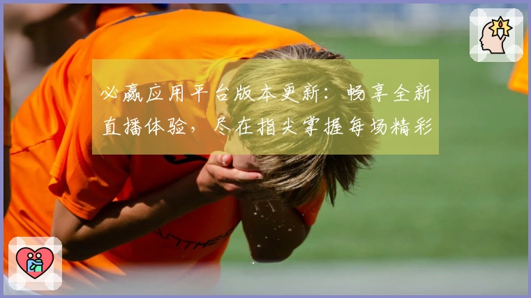 必赢应用平台版本更新：畅享全新直播体验，尽在指尖掌握每场精彩赛事
