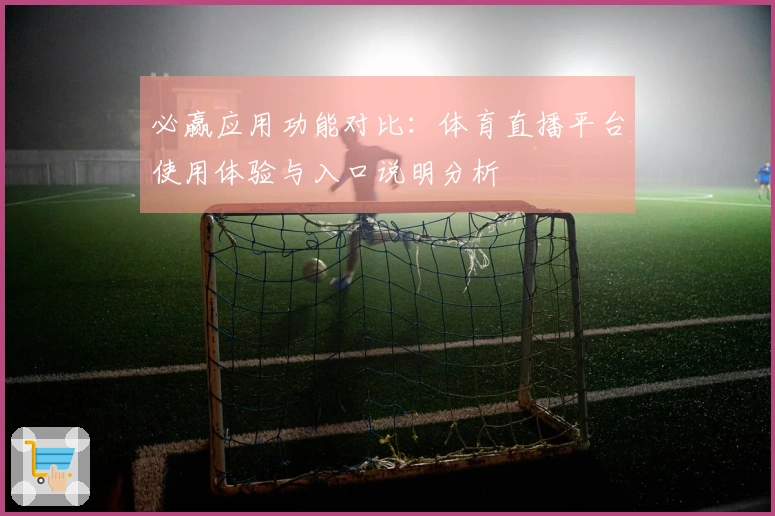 必赢应用功能对比:体育直播平台使用体验与入口说明分析