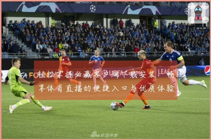 轻松掌握必赢客户端下载安装，畅享体育直播的便捷入口与优质体验